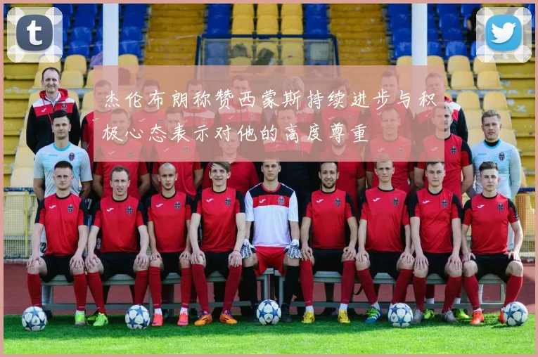 杰伦布朗称赞西蒙斯持续进步与积极心态表示对他的高度尊重