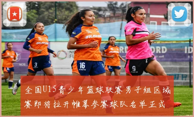全国U15青少年篮球联赛男子组区域赛即将拉开帷幕参赛球队名单正式公布