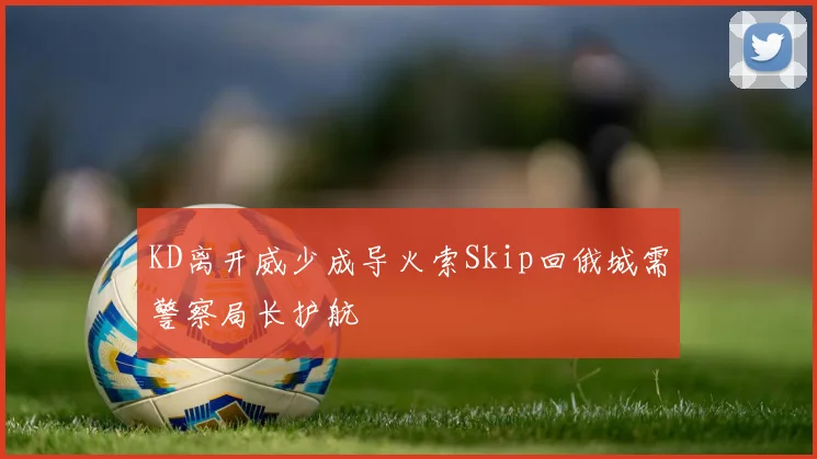 KD离开威少成导火索Skip回俄城需警察局长护航
