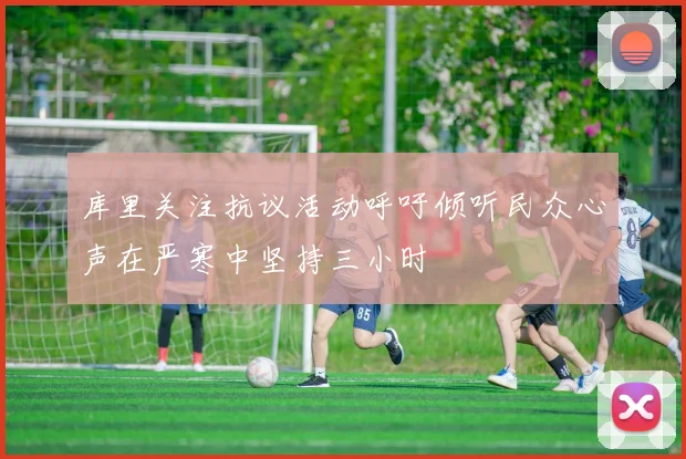 库里关注抗议活动呼吁倾听民众心声在严寒中坚持三小时