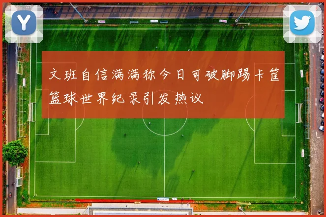 文班自信满满称今日可破脚踢卡筐篮球世界纪录引发热议