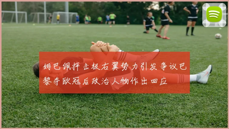 姆巴佩抨击极右翼势力引发争议巴黎夺欧冠后政治人物作出回应