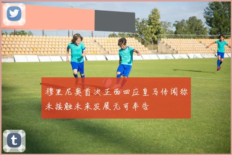 穆里尼奥首次正面回应皇马传闻称未接触未来发展无可奉告