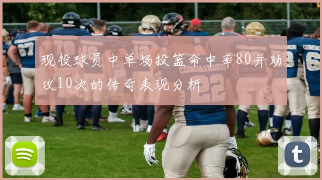现役球员中单场投篮命中率80并助攻10次的传奇表现分析