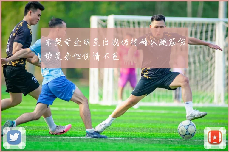 东契奇全明星出战仍待确认腿筋伤势复杂但伤情不重