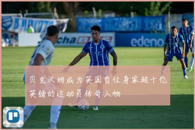 贝克汉姆成为英国首位身家超十亿英镑的运动员传奇人物