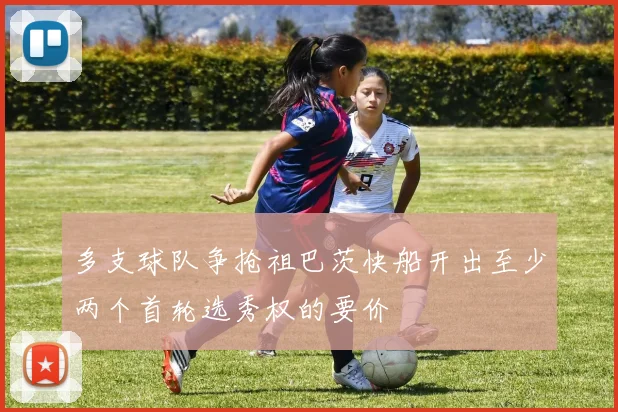 多支球队争抢祖巴茨快船开出至少两个首轮选秀权的要价