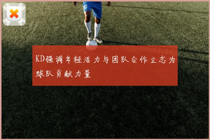KD强调年轻活力与团队合作立志为球队贡献力量
