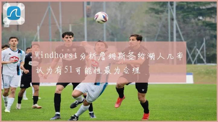 Windhorst分析詹姆斯签约湖人几率认为有51可能性最为合理