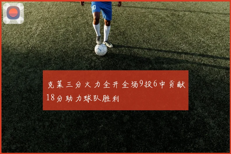 克莱三分火力全开全场9投6中贡献18分助力球队胜利