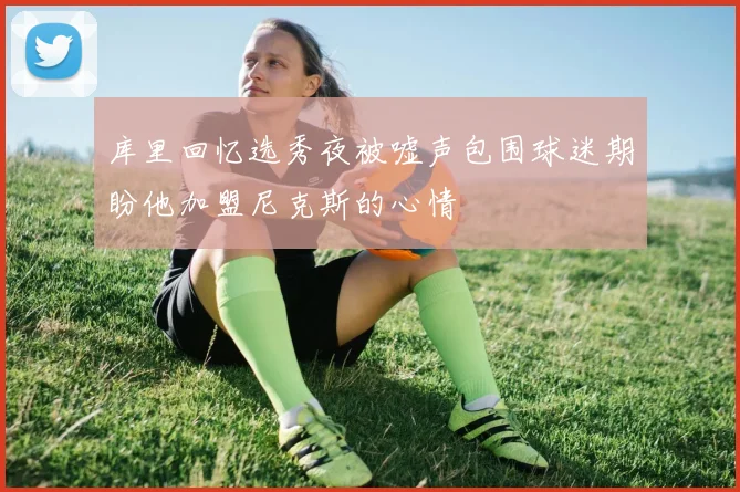 库里回忆选秀夜被嘘声包围球迷期盼他加盟尼克斯的心情